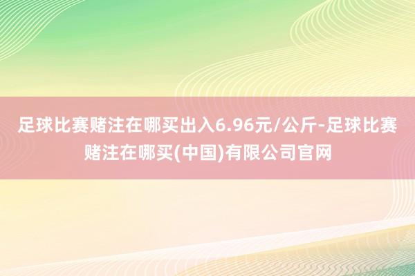 足球比赛赌注在哪买出入6.96元/公斤-足球比赛赌注在哪买(中国)有限公司官网