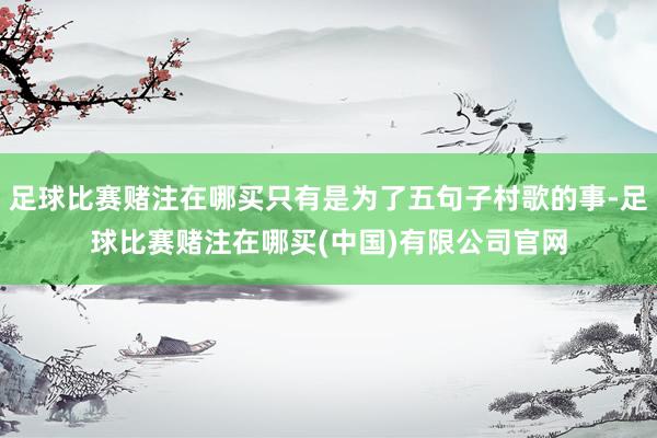 足球比赛赌注在哪买只有是为了五句子村歌的事-足球比赛赌注在哪买(中国)有限公司官网