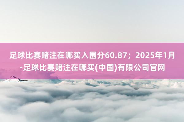 足球比赛赌注在哪买入围分60.87；2025年1月-足球比赛赌注在哪买(中国)有限公司官网