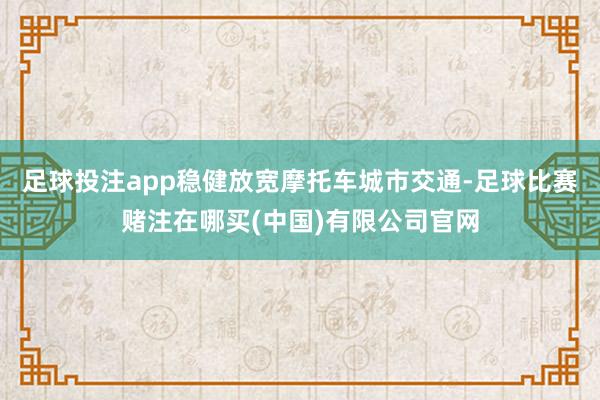 足球投注app稳健放宽摩托车城市交通-足球比赛赌注在哪买(中国)有限公司官网