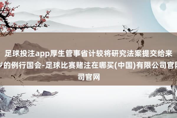 足球投注app厚生管事省计较将研究法案提交给来岁的例行国会-足球比赛赌注在哪买(中国)有限公司官网