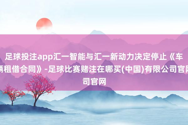 足球投注app汇一智能与汇一新动力决定停止《车辆租借合同》-足球比赛赌注在哪买(中国)有限公司官网