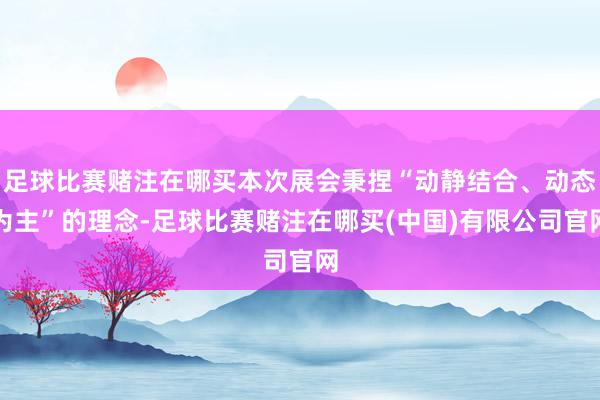 足球比赛赌注在哪买本次展会秉捏“动静结合、动态为主”的理念-足球比赛赌注在哪买(中国)有限公司官网