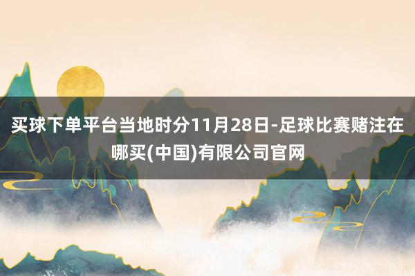 买球下单平台当地时分11月28日-足球比赛赌注在哪买(中国)有限公司官网