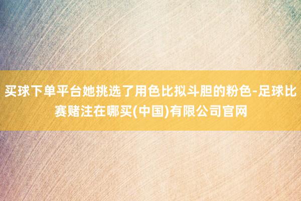 买球下单平台她挑选了用色比拟斗胆的粉色-足球比赛赌注在哪买(中国)有限公司官网