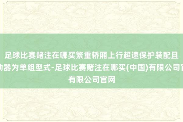 足球比赛赌注在哪买繁重轿厢上行超速保护装配且制动器为单组型式-足球比赛赌注在哪买(中国)有限公司官网