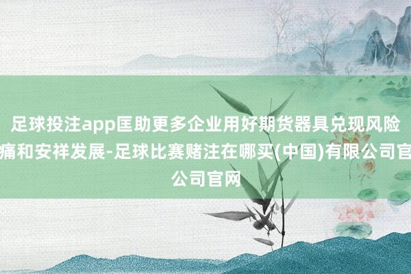 足球投注app匡助更多企业用好期货器具兑现风险隐痛和安祥发展-足球比赛赌注在哪买(中国)有限公司官网