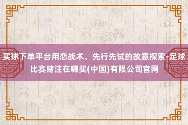 买球下单平台用恋战术、先行先试的故意探索-足球比赛赌注在哪买(中国)有限公司官网