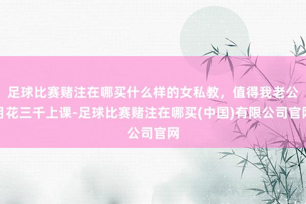 足球比赛赌注在哪买什么样的女私教，值得我老公月花三千上课-足球比赛赌注在哪买(中国)有限公司官网