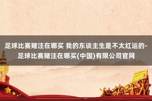 足球比赛赌注在哪买 我的东谈主生是不太红运的-足球比赛赌注在哪买(中国)有限公司官网
