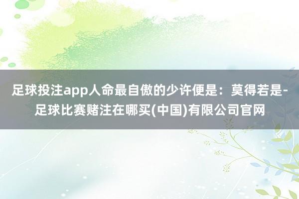 足球投注app人命最自傲的少许便是：莫得若是-足球比赛赌注在哪买(中国)有限公司官网
