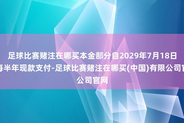 足球比赛赌注在哪买本金部分自2029年7月18日起每半年现款支付-足球比赛赌注在哪买(中国)有限公司官网