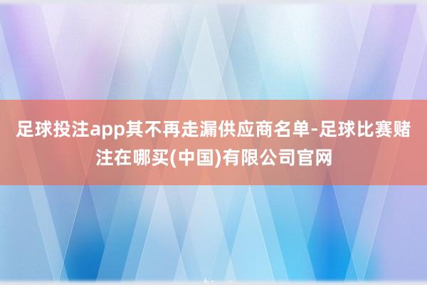 足球投注app其不再走漏供应商名单-足球比赛赌注在哪买(中国)有限公司官网