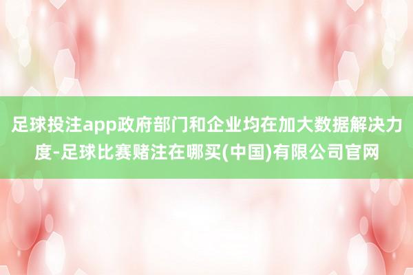 足球投注app政府部门和企业均在加大数据解决力度-足球比赛赌注在哪买(中国)有限公司官网
