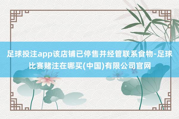 足球投注app该店铺已停售并经管联系食物-足球比赛赌注在哪买(中国)有限公司官网