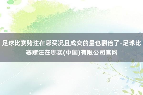 足球比赛赌注在哪买况且成交的量也翻倍了-足球比赛赌注在哪买(中国)有限公司官网