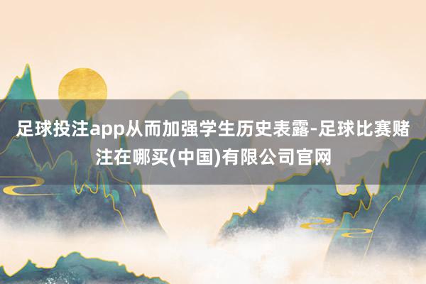 足球投注app从而加强学生历史表露-足球比赛赌注在哪买(中国)有限公司官网