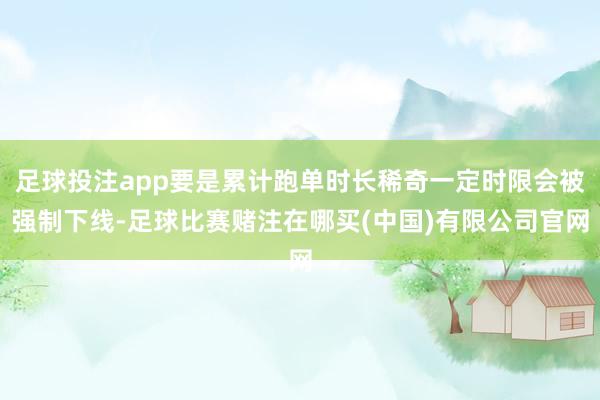 足球投注app要是累计跑单时长稀奇一定时限会被强制下线-足球比赛赌注在哪买(中国)有限公司官网