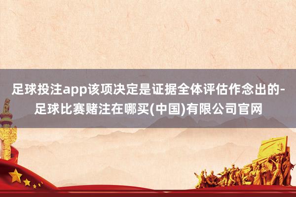 足球投注app该项决定是证据全体评估作念出的-足球比赛赌注在哪买(中国)有限公司官网