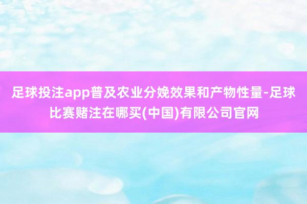 足球投注app普及农业分娩效果和产物性量-足球比赛赌注在哪买(中国)有限公司官网