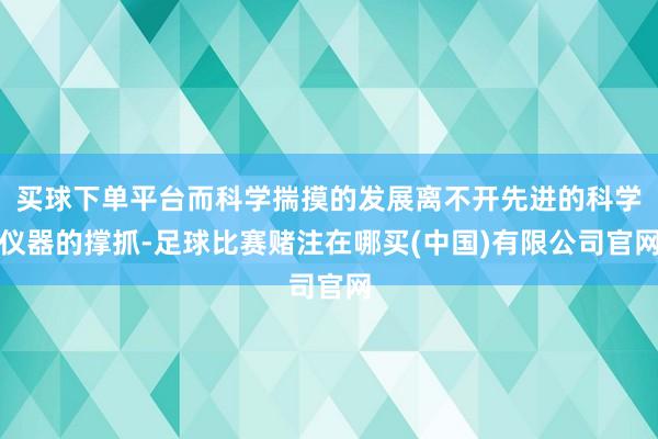 买球下单平台而科学揣摸的发展离不开先进的科学仪器的撑抓-足球比赛赌注在哪买(中国)有限公司官网