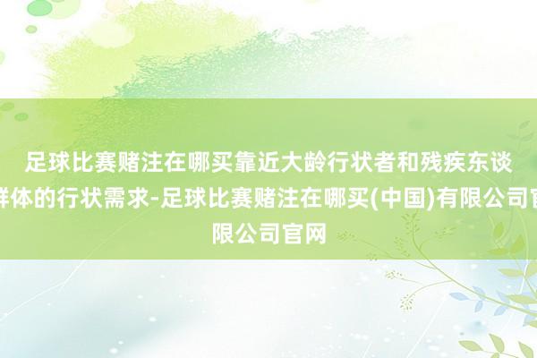 足球比赛赌注在哪买　　靠近大龄行状者和残疾东谈主群体的行状需求-足球比赛赌注在哪买(中国)有限公司官网