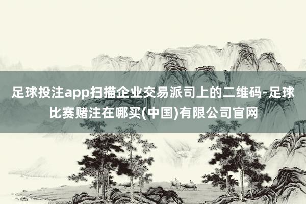 足球投注app扫描企业交易派司上的二维码-足球比赛赌注在哪买(中国)有限公司官网