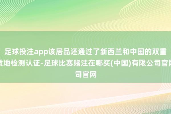 足球投注app该居品还通过了新西兰和中国的双重质地检测认证-足球比赛赌注在哪买(中国)有限公司官网