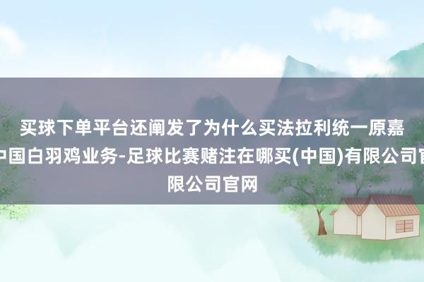 买球下单平台还阐发了为什么买法拉利　　统一原嘉吉中国白羽鸡业务-足球比赛赌注在哪买(中国)有限公司官网