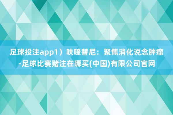 足球投注app　　1）呋喹替尼：聚焦消化说念肿瘤-足球比赛赌注在哪买(中国)有限公司官网