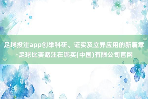 足球投注app创举科研、证实及立异应用的新篇章-足球比赛赌注在哪买(中国)有限公司官网