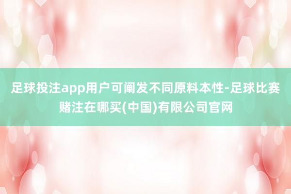 足球投注app用户可阐发不同原料本性-足球比赛赌注在哪买(中国)有限公司官网
