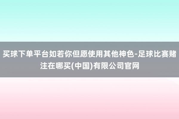 买球下单平台如若你但愿使用其他神色-足球比赛赌注在哪买(中国)有限公司官网