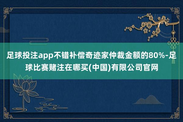 足球投注app不错补偿奇迹家仲裁金额的80%-足球比赛赌注在哪买(中国)有限公司官网