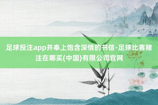 足球投注app并奉上饱含深情的书信-足球比赛赌注在哪买(中国)有限公司官网