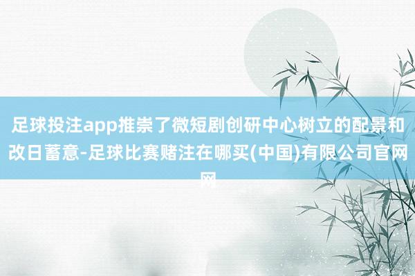 足球投注app推崇了微短剧创研中心树立的配景和改日蓄意-足球比赛赌注在哪买(中国)有限公司官网