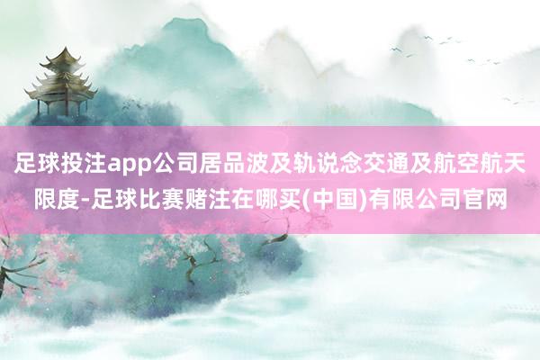 足球投注app公司居品波及轨说念交通及航空航天限度-足球比赛赌注在哪买(中国)有限公司官网