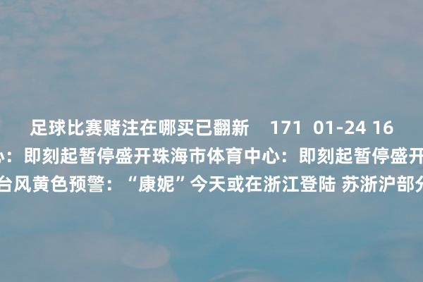 足球比赛赌注在哪买已翻新    171  01-24 16:37     珠海市体育中心：即刻起暂停盛开珠海市体育中心：即刻起暂停盛开    617  2024-11-11 21:19     台风黄色预警：“康妮”今天或在浙江登陆 苏浙沪部分地区有强降雨台风黄色预警：“康妮”今天或在浙江登陆 苏浙沪部分地区有强降雨    0  2024-11-01 08:14     一财最热      点击关
