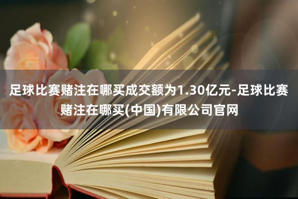 足球比赛赌注在哪买成交额为1.30亿元-足球比赛赌注在哪买(中国)有限公司官网