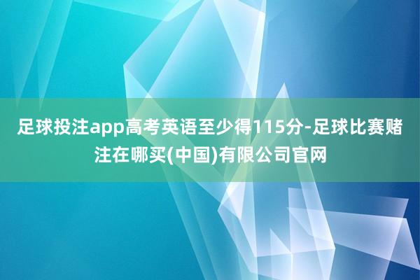 足球投注app高考英语至少得115分-足球比赛赌注在哪买(中国)有限公司官网