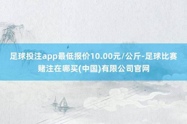 足球投注app最低报价10.00元/公斤-足球比赛赌注在哪买(中国)有限公司官网