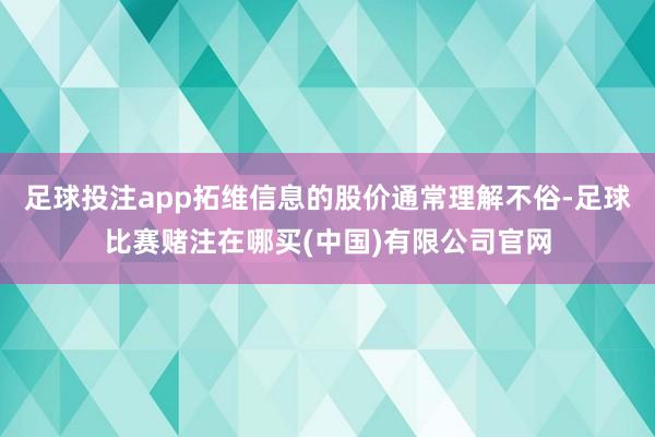 足球投注app拓维信息的股价通常理解不俗-足球比赛赌注在哪买(中国)有限公司官网