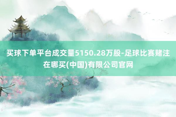 买球下单平台成交量5150.28万股-足球比赛赌注在哪买(中国)有限公司官网