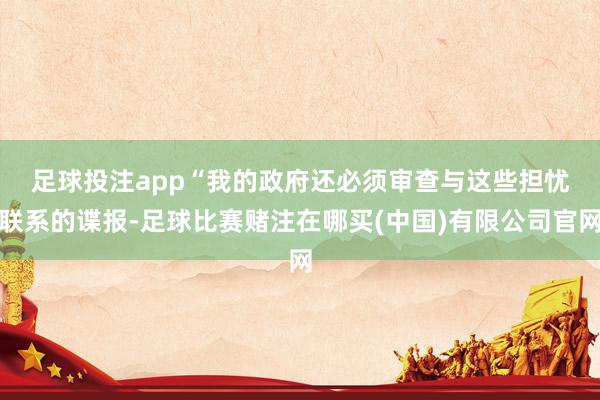 足球投注app　　“我的政府还必须审查与这些担忧联系的谍报-足球比赛赌注在哪买(中国)有限公司官网