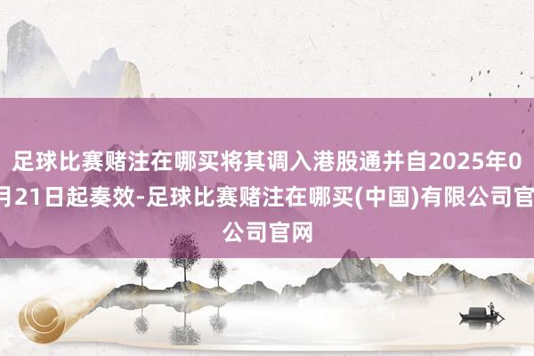 足球比赛赌注在哪买将其调入港股通并自2025年07月21日起奏效-足球比赛赌注在哪买(中国)有限公司官网