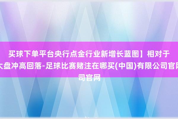 买球下单平台央行点金行业新增长蓝图】　　相对于大盘冲高回落-足球比赛赌注在哪买(中国)有限公司官网
