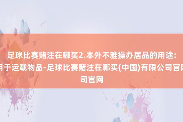 足球比赛赌注在哪买2.本外不雅操办居品的用途：用于运载物品-足球比赛赌注在哪买(中国)有限公司官网