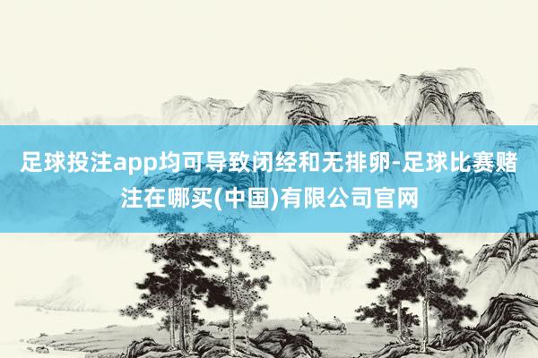 足球投注app均可导致闭经和无排卵-足球比赛赌注在哪买(中国)有限公司官网