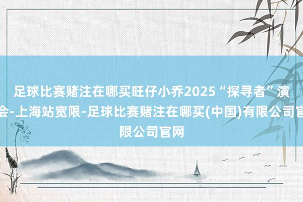 足球比赛赌注在哪买旺仔小乔2025“探寻者”演唱会-上海站宽限-足球比赛赌注在哪买(中国)有限公司官网
