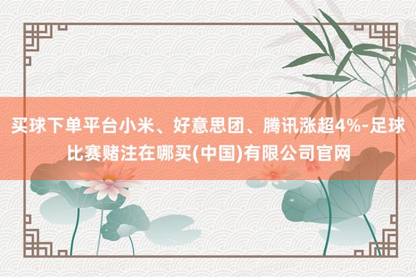 买球下单平台小米、好意思团、腾讯涨超4%-足球比赛赌注在哪买(中国)有限公司官网